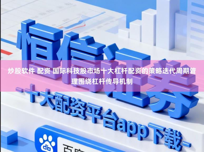 炒股软件 配资 国际科技股市场十大杠杆配资的策略迭代周期管理围绕杠杆传导机制