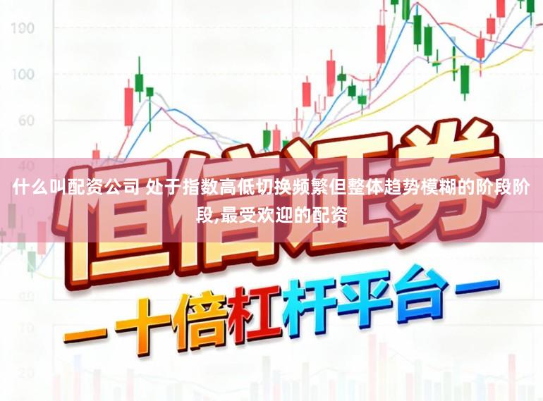 什么叫配资公司 处于指数高低切换频繁但整体趋势模糊的阶段阶段，最受欢迎的配资