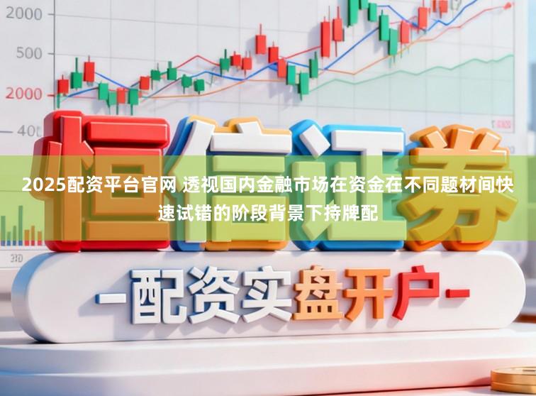 2025配资平台官网 透视国内金融市场在资金在不同题材间快速试错的阶段背景下持牌配