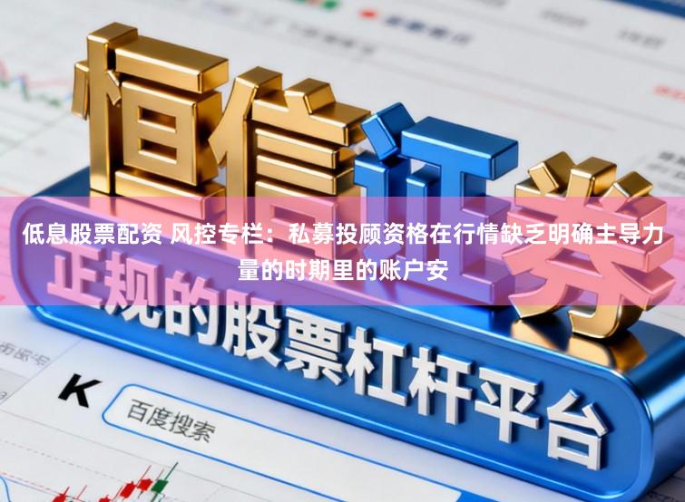 低息股票配资 风控专栏：私募投顾资格在行情缺乏明确主导力量的时期里的账户安