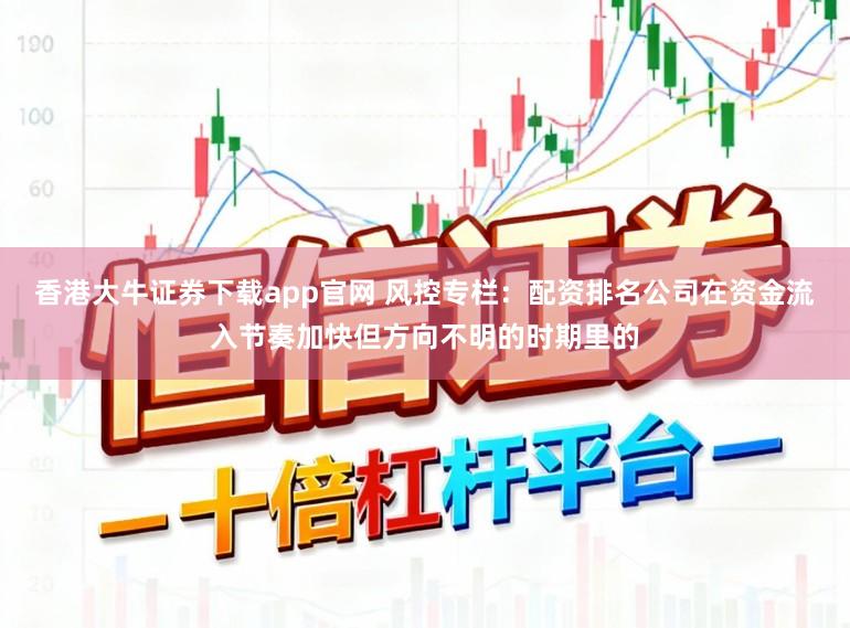 香港大牛证券下载app官网 风控专栏：配资排名公司在资金流入节奏加快但方向不明的时期里的