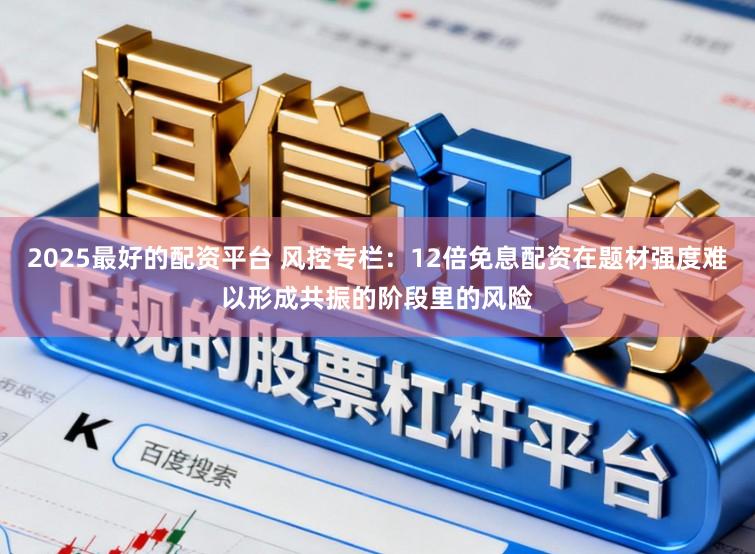 2025最好的配资平台 风控专栏:12倍免息配资在题材强度难以形成共振的阶段里的风险