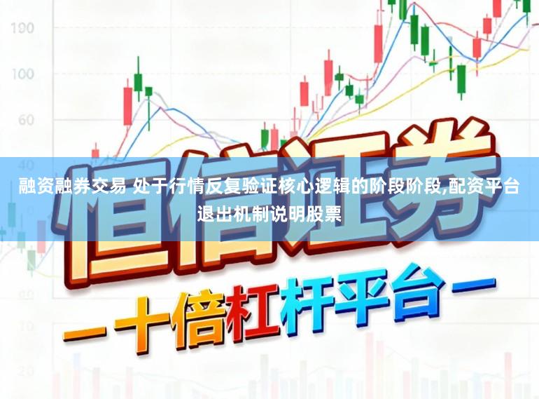融资融券交易 处于行情反复验证核心逻辑的阶段阶段，配资平台退出机制说明股票
