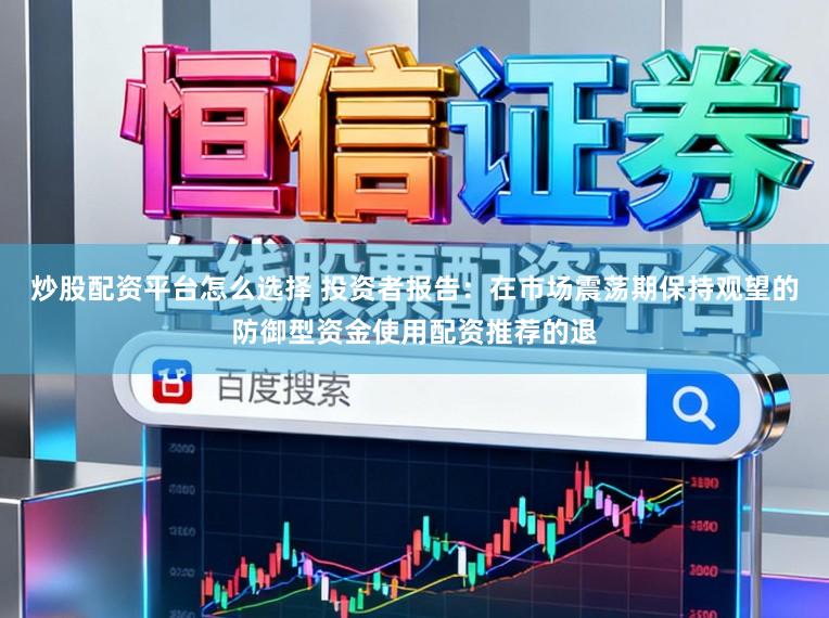 炒股配资平台怎么选择 投资者报告：在市场震荡期保持观望的防御型资金使用配资推荐的退