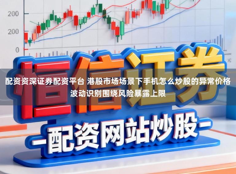 配资资深证券配资平台 港股市场场景下手机怎么炒股的异常价格波动识别围绕风险暴露上限