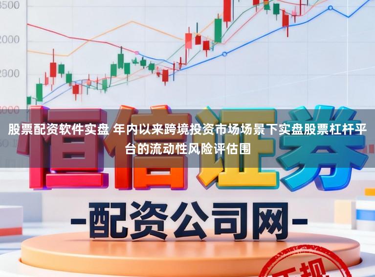 股票配资软件实盘 年内以来跨境投资市场场景下实盘股票杠杆平台的流动性风险评估围