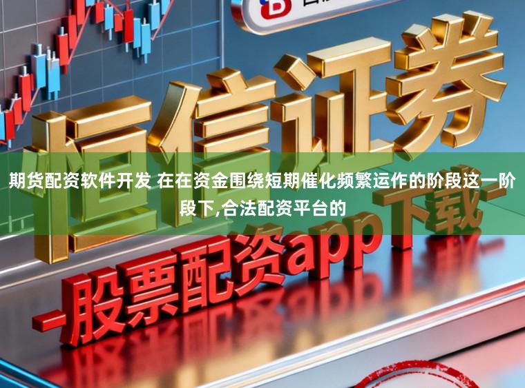 期货配资软件开发 在在资金围绕短期催化频繁运作的阶段这一阶段下,合法配资平台的