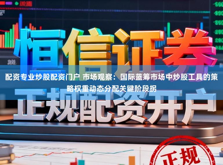 配资专业炒股配资门户 市场观察:国际蓝筹市场中炒股工具的策略权重动态分配关键阶段拐