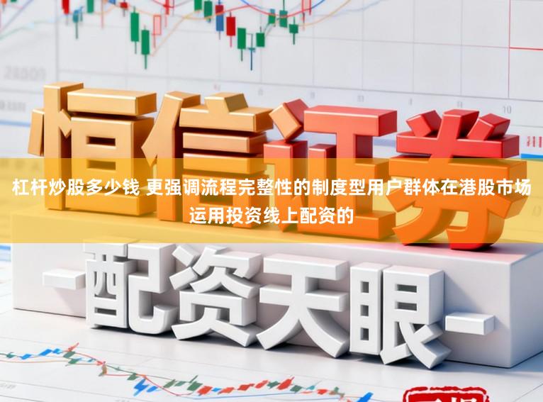 杠杆炒股多少钱 更强调流程完整性的制度型用户群体在港股市场运用投资线上配资的