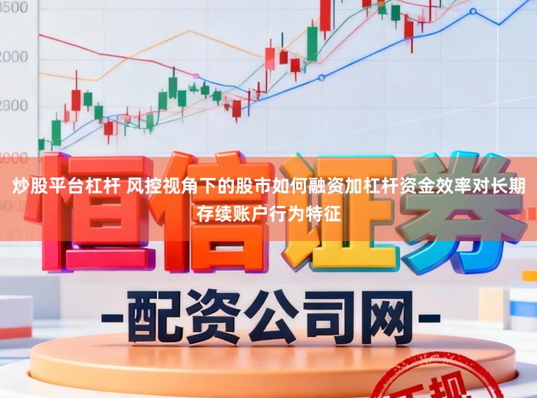 炒股平台杠杆 风控视角下的股市如何融资加杠杆资金效率对长期存续账户行为特征