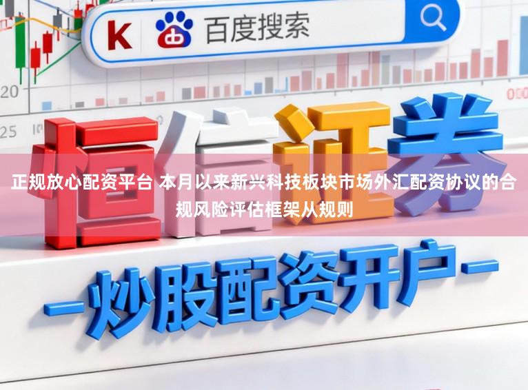 正规放心配资平台 本月以来新兴科技板块市场外汇配资协议的合规风险评估框架从规则