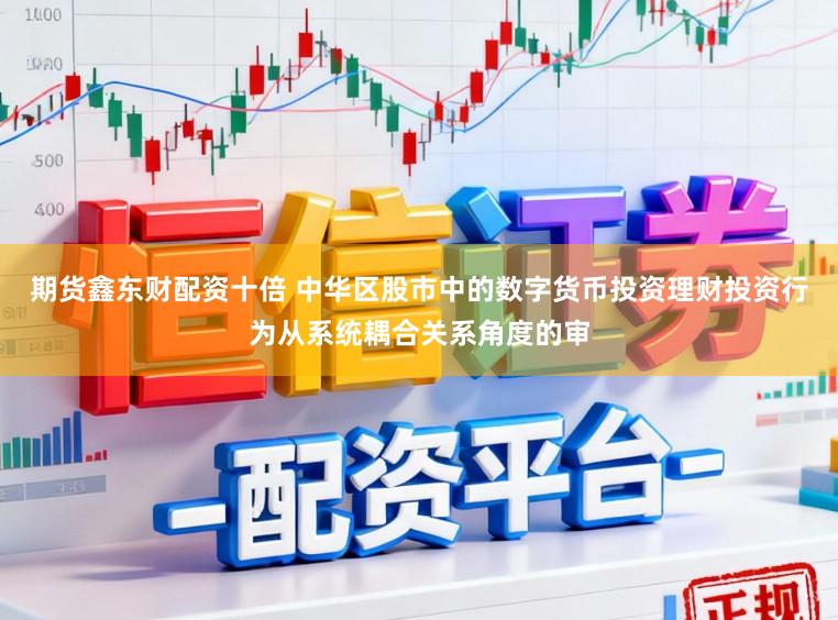 期货鑫东财配资十倍 中华区股市中的数字货币投资理财投资行为从系统耦合关系角度的审