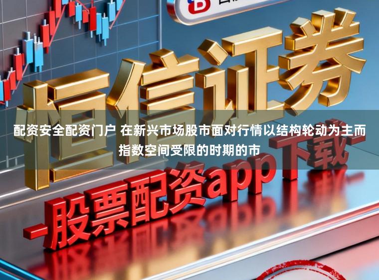 配资安全配资门户 在新兴市场股市面对行情以结构轮动为主而指数空间受限的时期的市