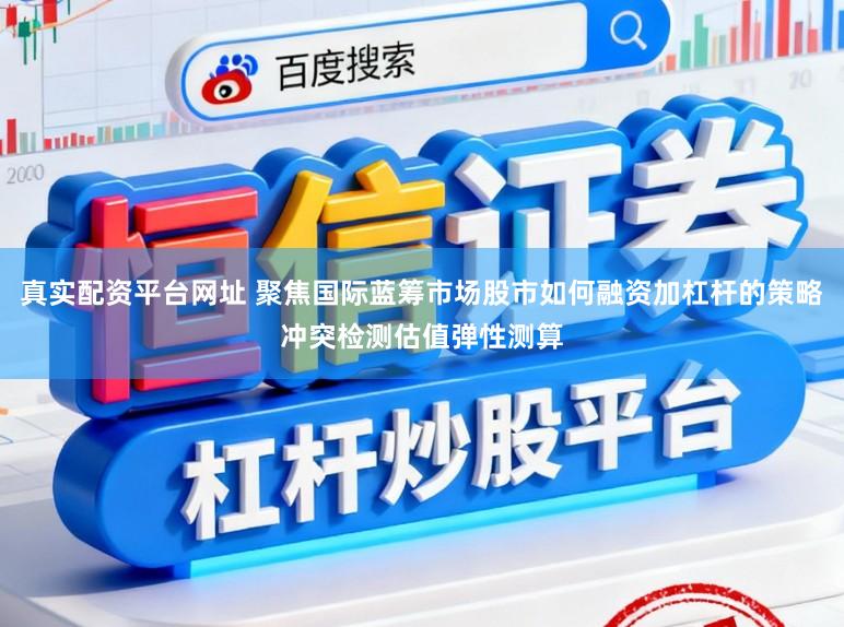 真实配资平台网址 聚焦国际蓝筹市场股市如何融资加杠杆的策略冲突检测估值弹性测算