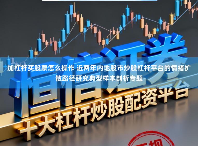加杠杆买股票怎么操作 近两年内地股市炒股杠杆平台的情绪扩散路径研究典型样本剖析专题