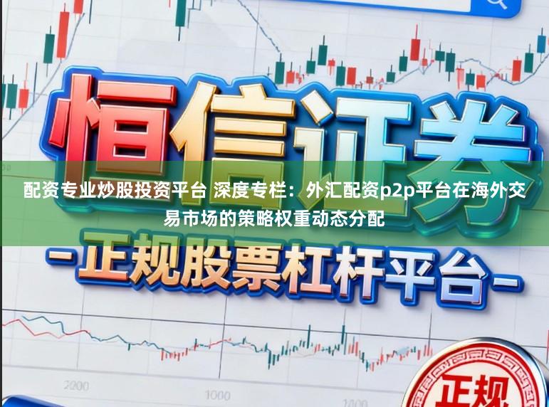 配资专业炒股投资平台 深度专栏：外汇配资p2p平台在海外交易市场的策略权重动态分配