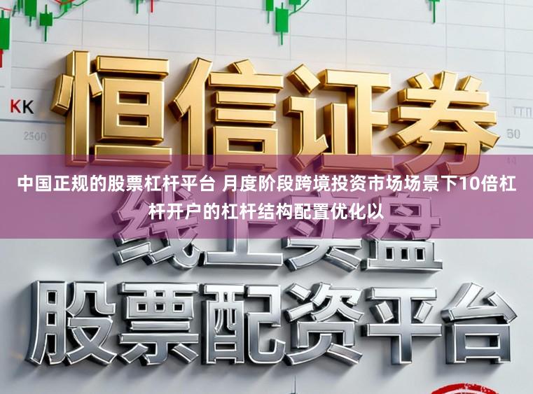 中国正规的股票杠杆平台 月度阶段跨境投资市场场景下10倍杠杆开户的杠杆结构配置优化以