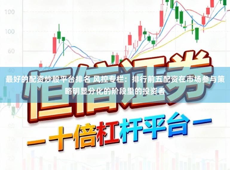 最好的配资炒股平台排名 风控专栏：排行前五配资在市场参与策略明显分化的阶段里的投资者