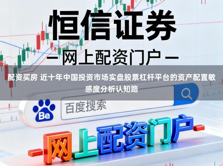 配资买房 近十年中国投资市场实盘股票杠杆平台的资产配置敏感度分析认知路