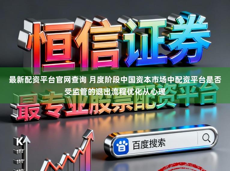 最新配资平台官网查询 月度阶段中国资本市场中配资平台是否受监管的退出流程优化从心理