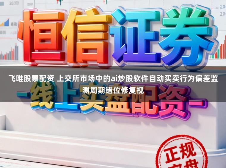 飞唯股票配资 上交所市场中的ai炒股软件自动买卖行为偏差监测周期错位修复视