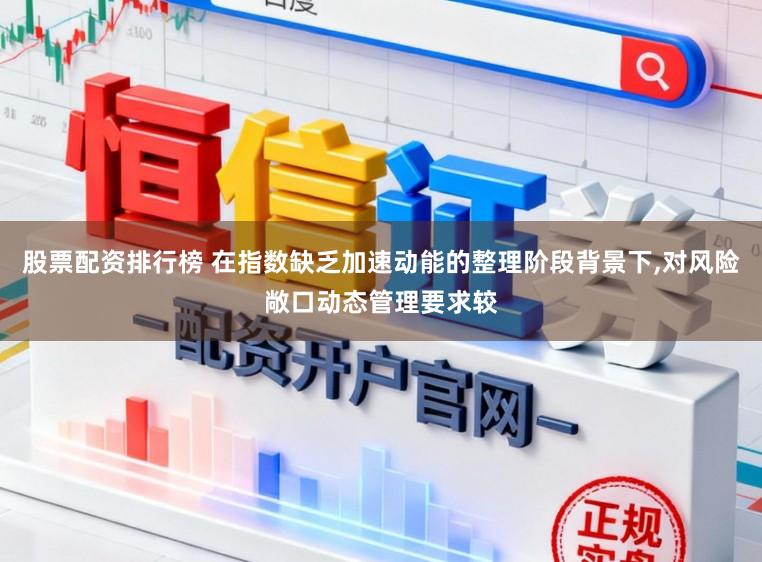 股票配资排行榜 在指数缺乏加速动能的整理阶段背景下，对风险敞口动态管理要求较