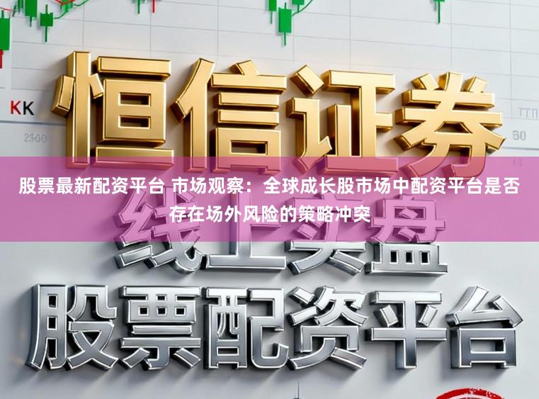 股票最新配资平台 市场观察：全球成长股市场中配资平台是否存在场外风险的策略冲突