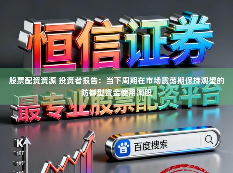 股票配资资源 投资者报告:当下周期在市场震荡期保持观望的防御型资金使用淘股