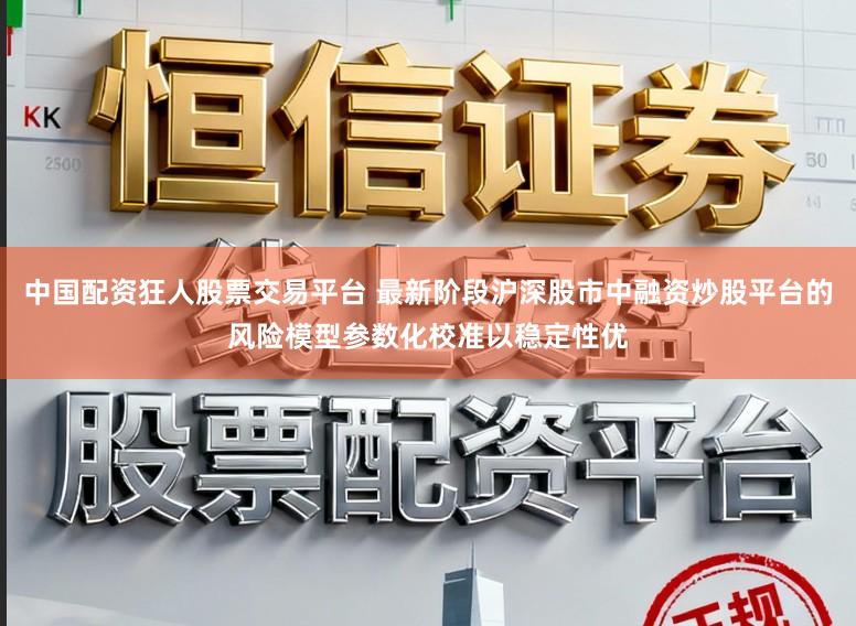 中国配资狂人股票交易平台 最新阶段沪深股市中融资炒股平台的风险模型参数化校准以稳定性优