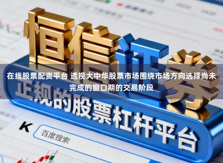 在线股票配资平台 透视大中华股票市场围绕市场方向选择尚未完成的窗口期的交易阶段