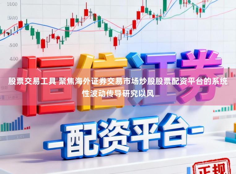 股票交易工具 聚焦海外证券交易市场炒股股票配资平台的系统性波动传导研究以风