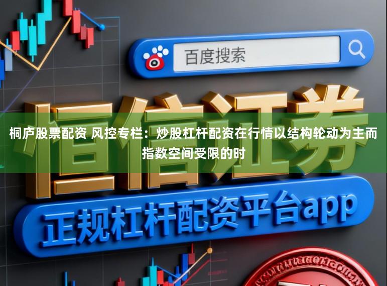 桐庐股票配资 风控专栏：炒股杠杆配资在行情以结构轮动为主而指数空间受限的时