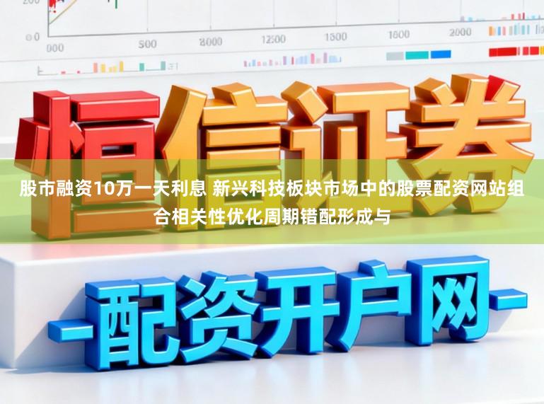 股市融资10万一天利息 新兴科技板块市场中的股票配资网站组合相关性优化周期错配形成与