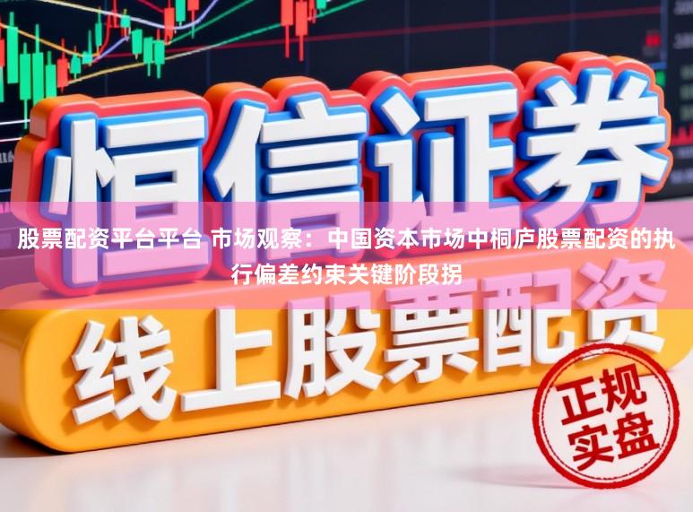 股票配资平台平台 市场观察：中国资本市场中桐庐股票配资的执行偏差约束关键阶段拐