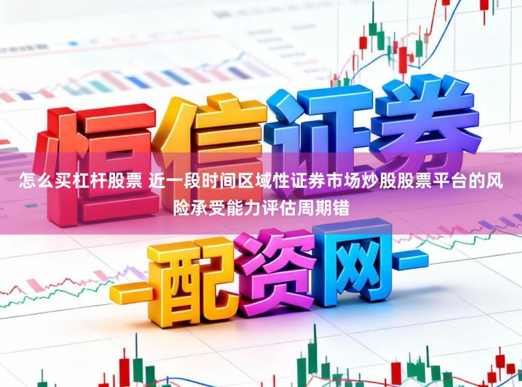 怎么买杠杆股票 近一段时间区域性证券市场炒股股票平台的风险承受能力评估周期错