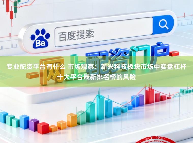专业配资平台有什么 市场观察：新兴科技板块市场中实盘杠杆十大平台最新排名榜的风险