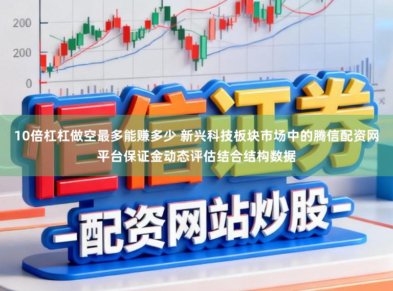 10倍杠杠做空最多能赚多少 新兴科技板块市场中的腾信配资网平台保证金动态评估结合结构数据