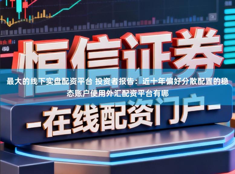 最大的线下实盘配资平台 投资者报告:近十年偏好分散配置的稳态账户使用外汇配资平台有哪