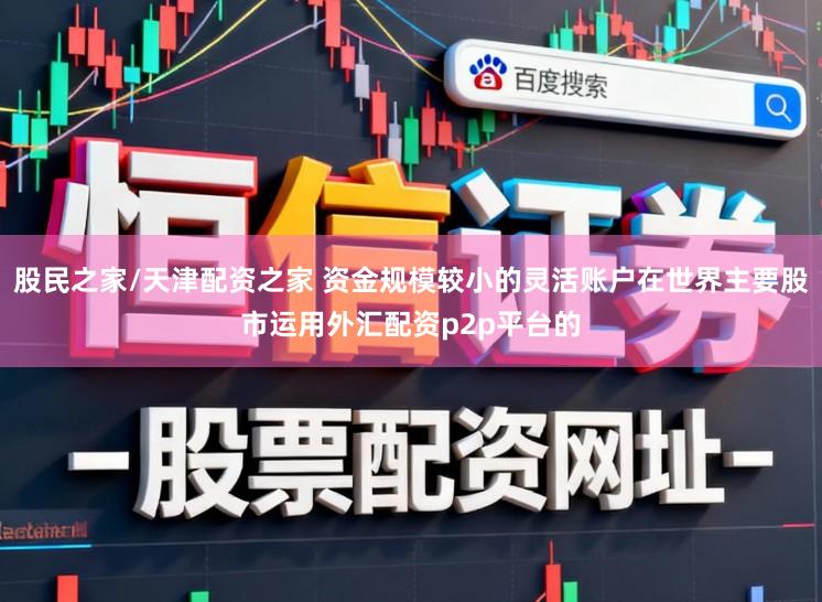 股民之家/天津配资之家 资金规模较小的灵活账户在世界主要股市运用外汇配资p2p平台的