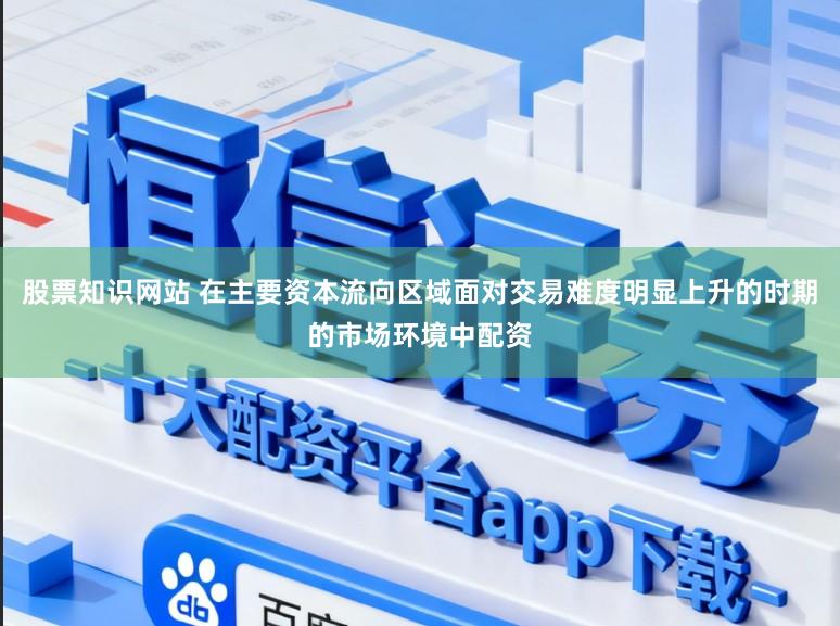 股票知识网站 在主要资本流向区域面对交易难度明显上升的时期的市场环境中配资