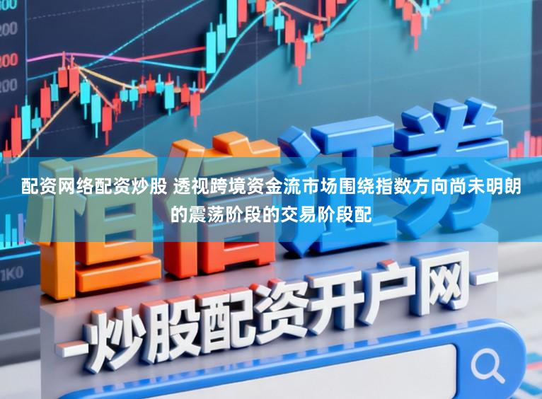 配资网络配资炒股 透视跨境资金流市场围绕指数方向尚未明朗的震荡阶段的交易阶段配