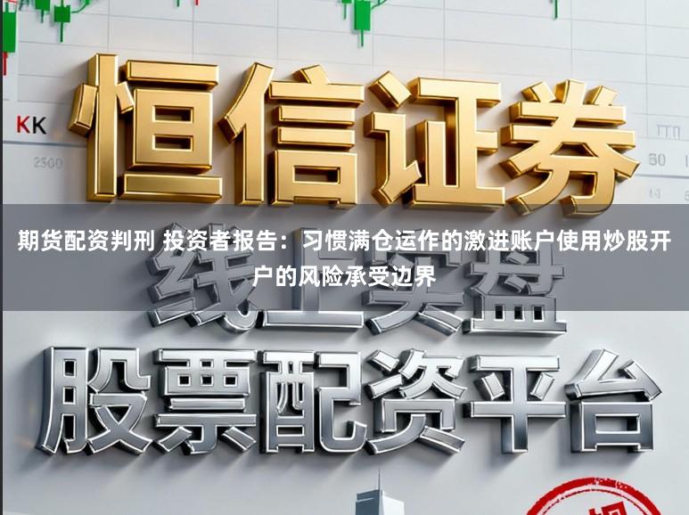 期货配资判刑 投资者报告：习惯满仓运作的激进账户使用炒股开户的风险承受边界