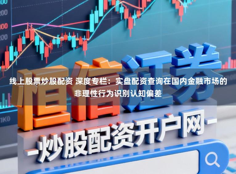 线上股票炒股配资 深度专栏：实盘配资查询在国内金融市场的非理性行为识别认知偏差