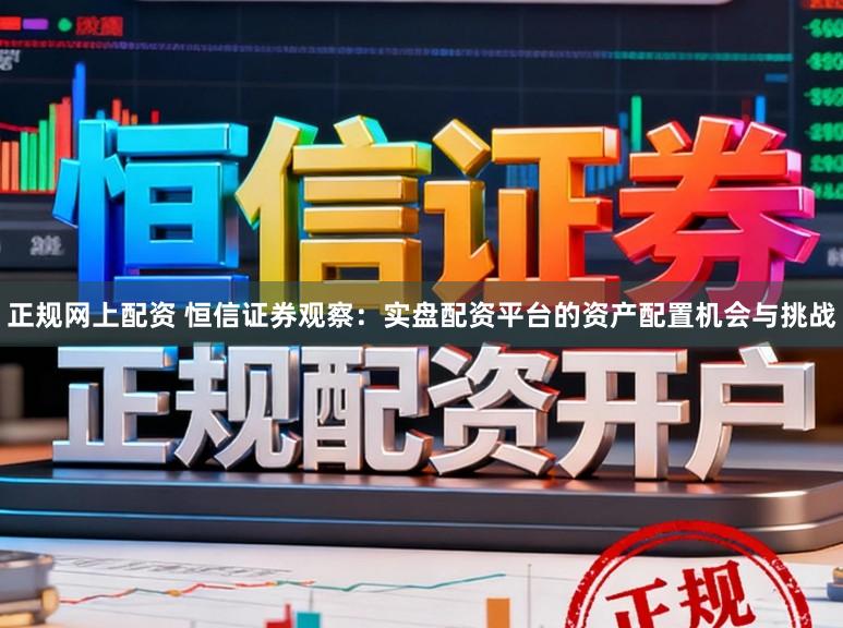 正规网上配资 恒信证券观察：实盘配资平台的资产配置机会与挑战