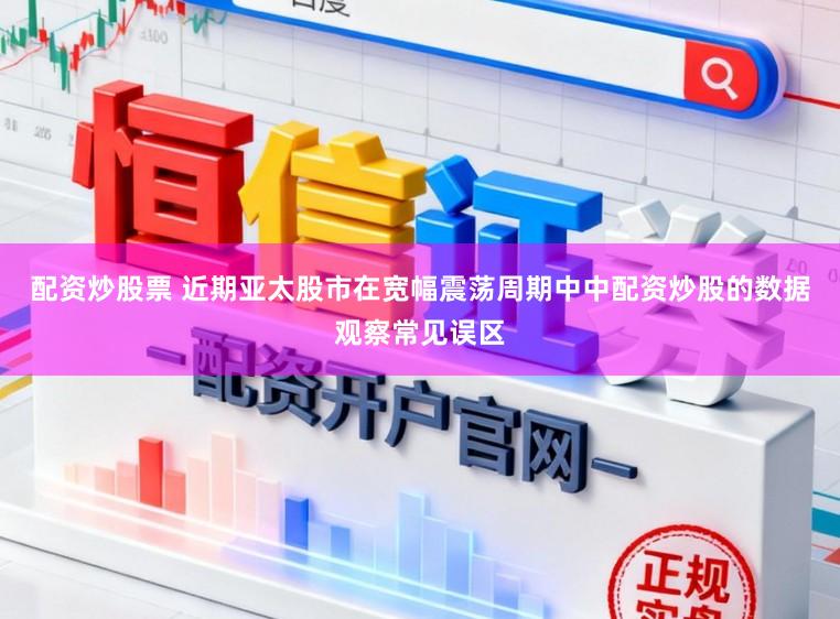 配资炒股票 近期亚太股市在宽幅震荡周期中中配资炒股的数据观察常见误区