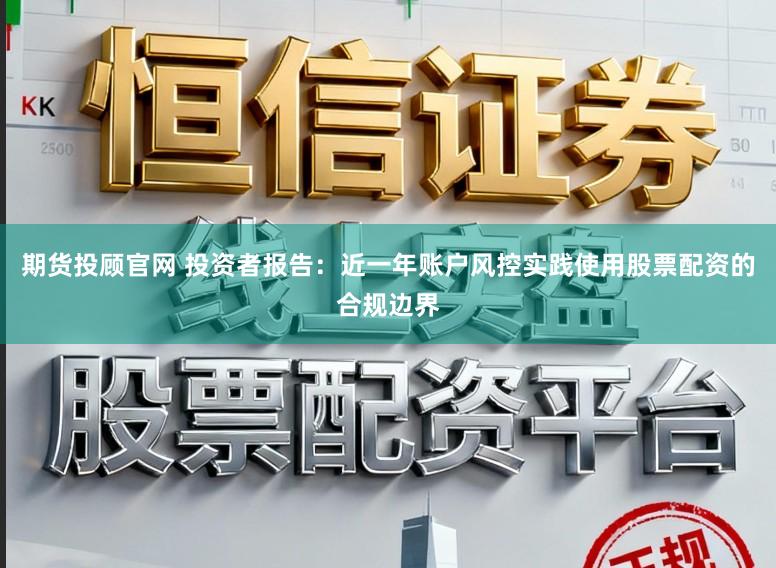 期货投顾官网 投资者报告：近一年账户风控实践使用股票配资的合规边界