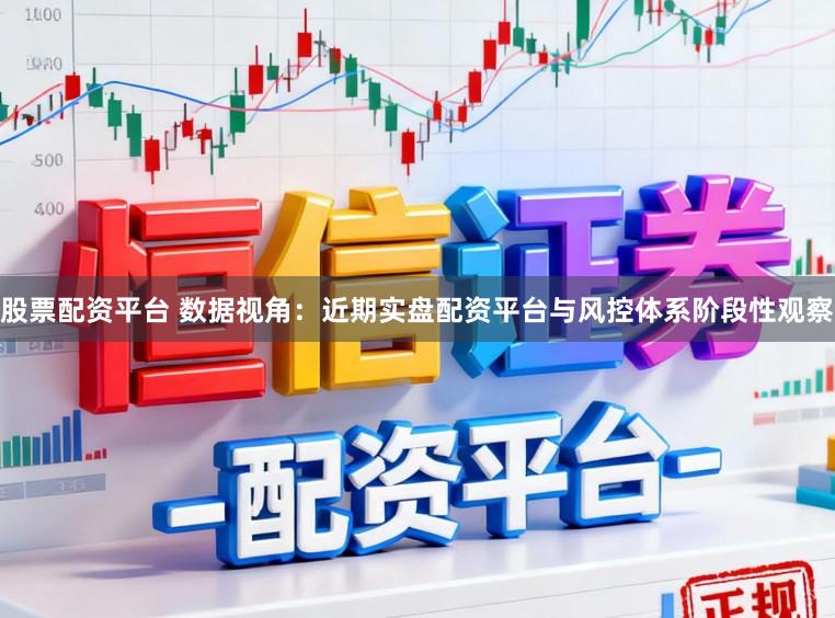 股票配资平台 数据视角：近期实盘配资平台与风控体系阶段性观察