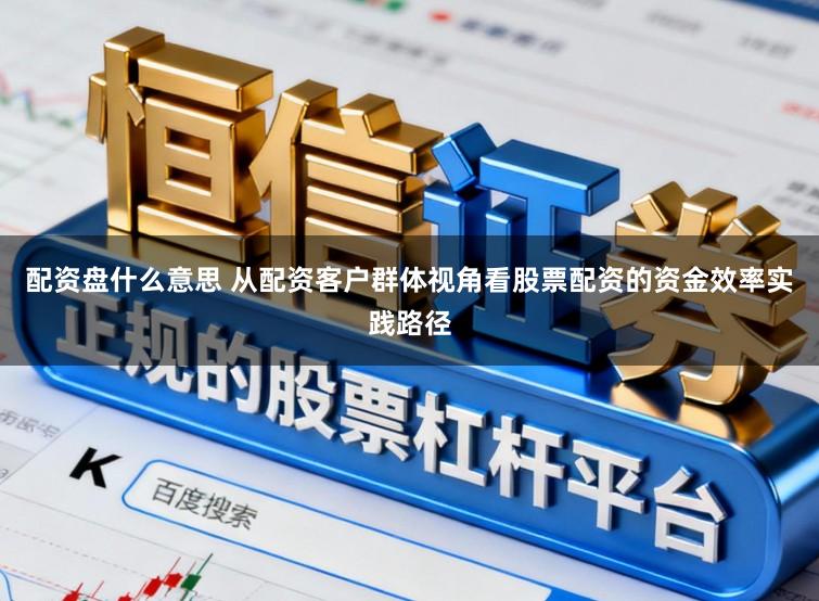 配资盘什么意思 从配资客户群体视角看股票配资的资金效率实践路径