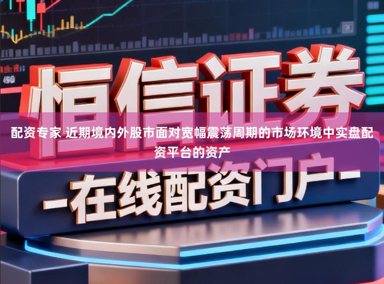 配资专家 近期境内外股市面对宽幅震荡周期的市场环境中实盘配资平台的资产
