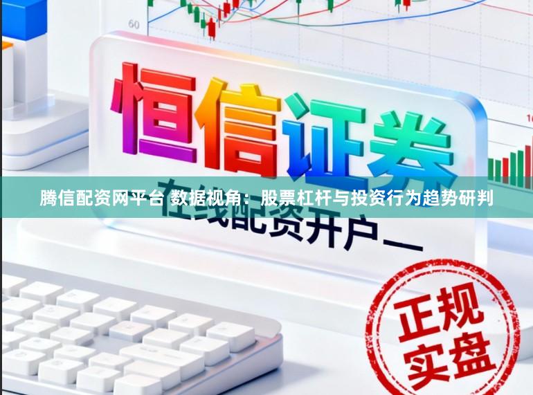腾信配资网平台 数据视角：股票杠杆与投资行为趋势研判